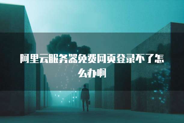 阿里云服务器免费网页登录不了怎么办啊