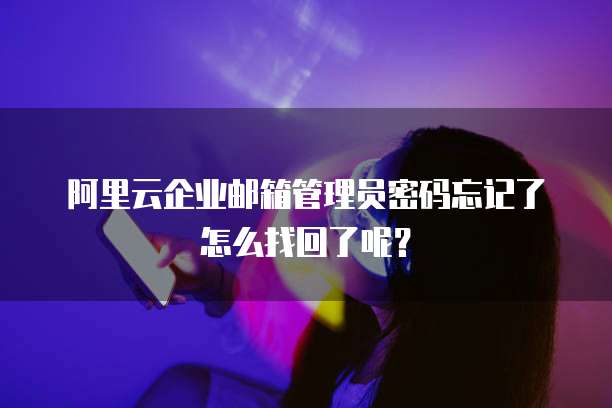 阿里云企业邮箱管理员密码忘记了怎么找回了呢?