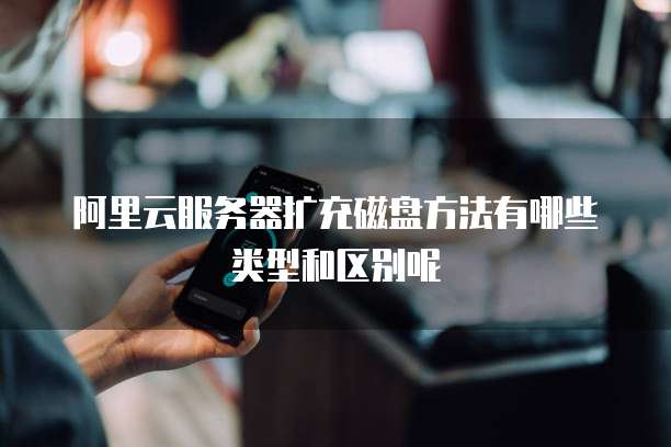 阿里云服务器扩充磁盘方法有哪些类型和区别呢