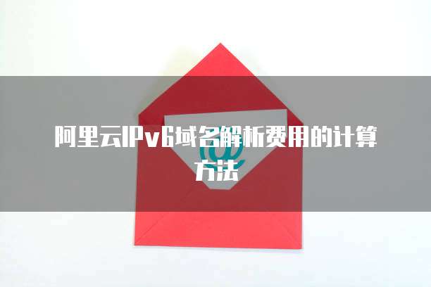 阿里云IPv6域名解析费用的计算方法