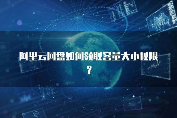 阿里云网盘如何领取容量大小权限?