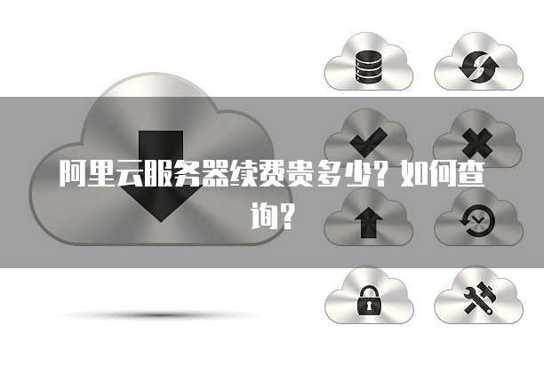 阿里云服务器续费贵多少？如何查询？
