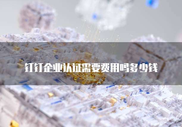 钉钉企业认证需要费用吗多少钱
