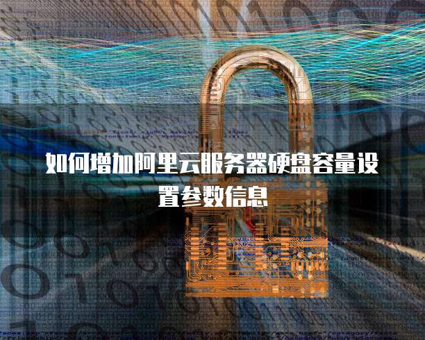 如何增加阿里云服务器硬盘容量设置参数信息