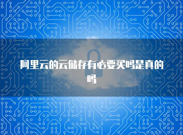 阿里云的云储存有必要买吗是真的吗