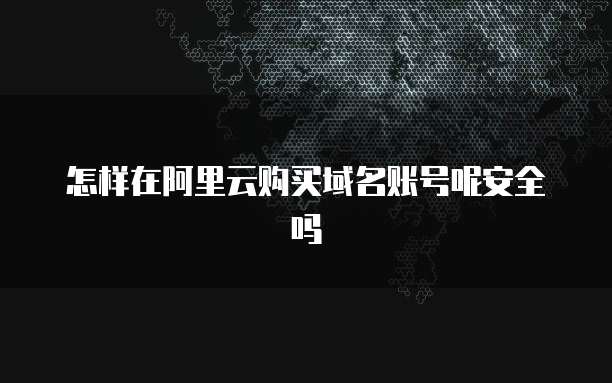 怎样在阿里云购买域名账号呢安全吗