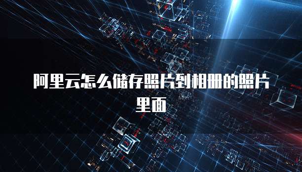 阿里云怎么储存照片到相册的照片里面