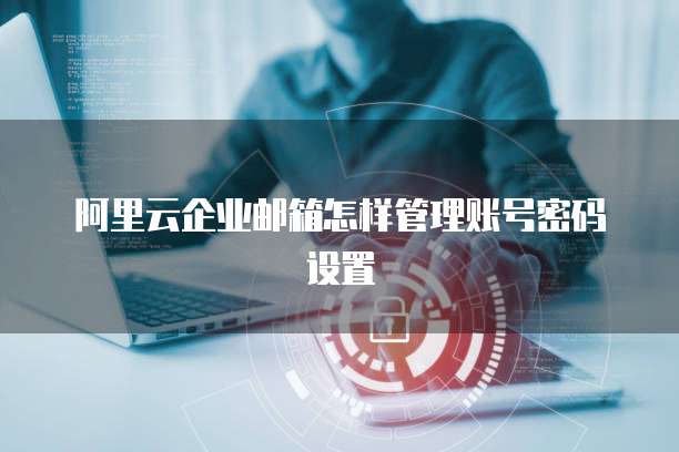 阿里云企业邮箱怎样管理账号密码设置