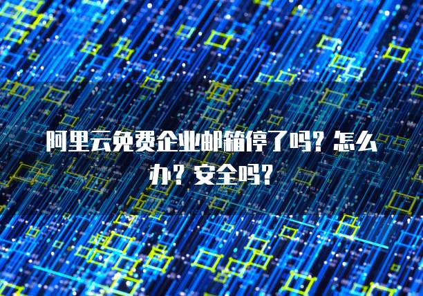 阿里云免费企业邮箱停了吗?怎么办?安全吗?
