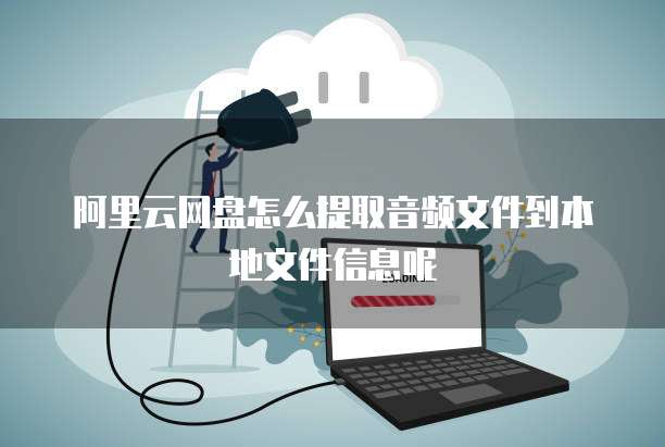 阿里云网盘怎么提取音频文件到本地文件信息呢