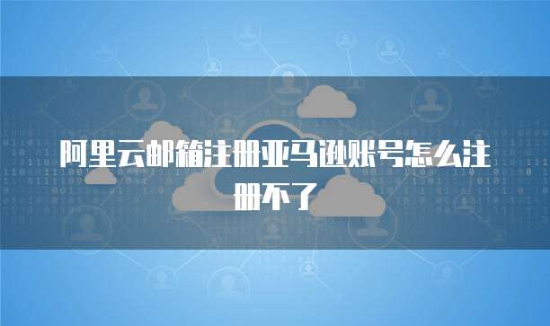 阿里云邮箱注册亚马逊账号怎么注册不了