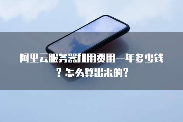 阿里云服务器租用费用一年多少钱?怎么算出来的?