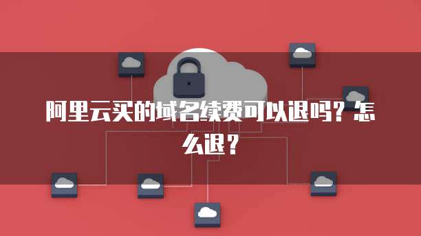 阿里云买的域名续费可以退吗？怎么退？