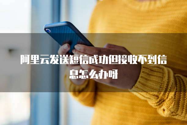 阿里云发送短信成功但接收不到信息怎么办呀