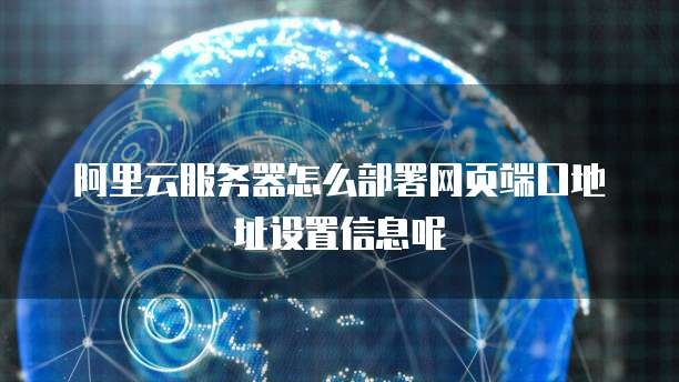 阿里云服务器怎么部署网页端口地址设置信息呢