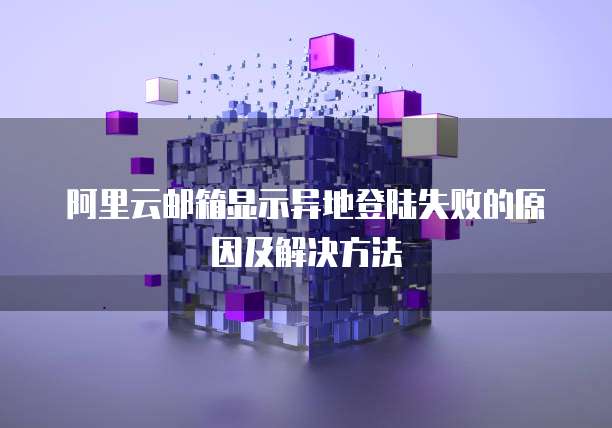阿里云邮箱显示异地登陆失败的原因及解决方法