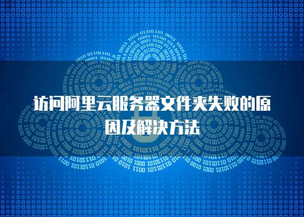 访问阿里云服务器文件夹失败的原因及解决方法