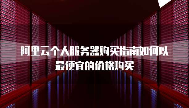 阿里云个人服务器购买指南如何以最便宜的价格购买