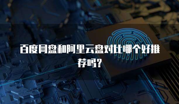 百度网盘和阿里云盘对比哪个好推荐吗？
