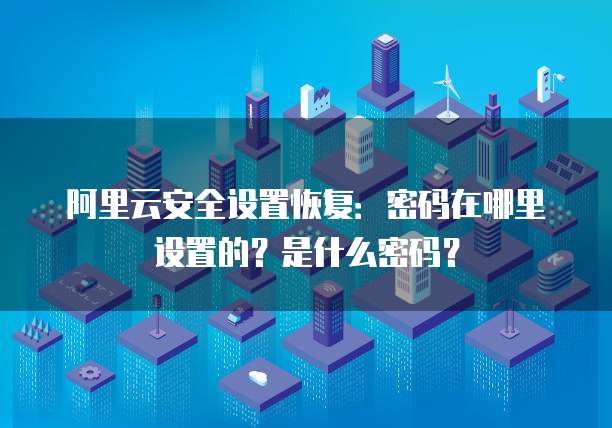 阿里云安全设置恢复:密码在哪里设置的?是什么密码?