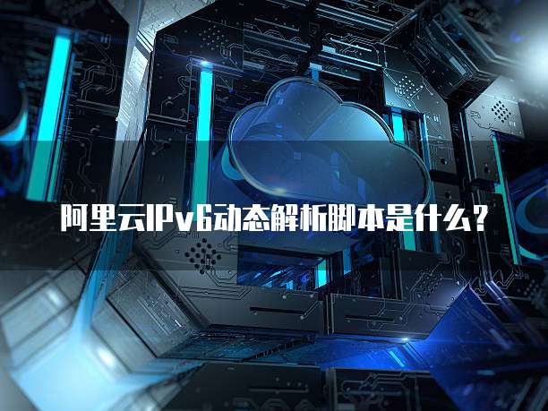 阿里云IPv6动态解析脚本是什么?