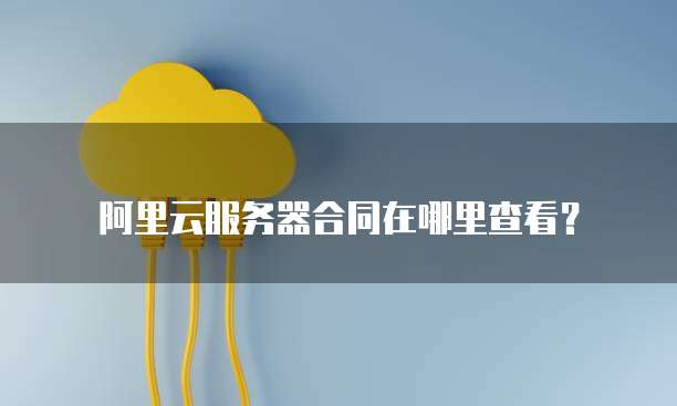 阿里云服务器合同在哪里查看?