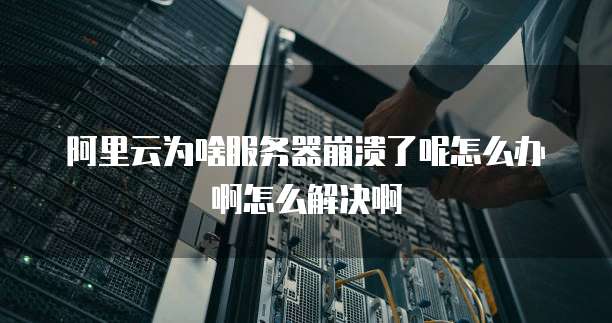阿里云为啥服务器崩溃了呢怎么办啊怎么解决啊