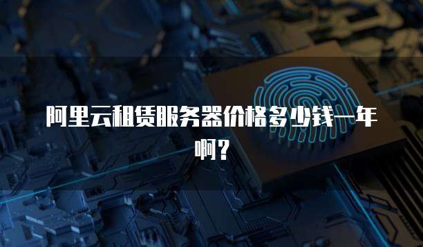 阿里云租赁服务器价格多少钱一年啊?