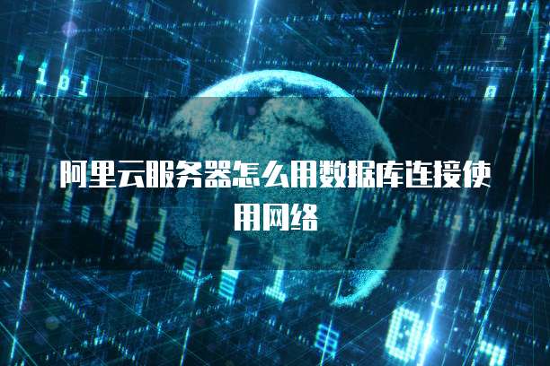 阿里云服务器怎么用数据库连接使用网络