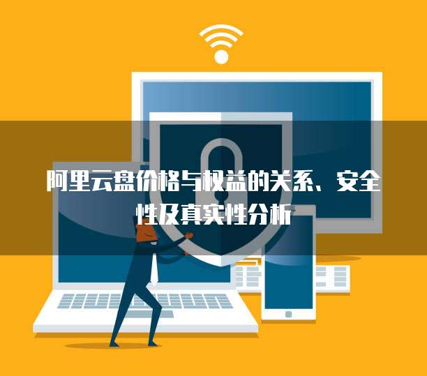 阿里云盘价格与权益的关系、安全性及真实性分析
