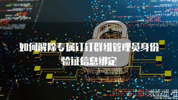 如何解除专属钉钉群组管理员身份验证信息绑定
