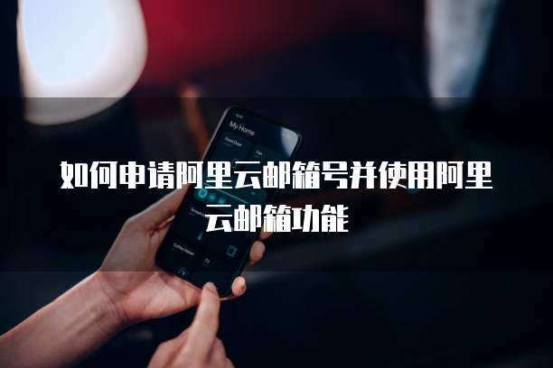 如何申请阿里云邮箱号并使用阿里云邮箱功能