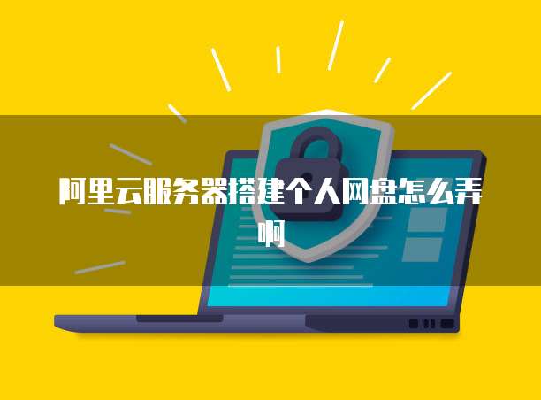 阿里云服务器搭建个人网盘怎么弄啊