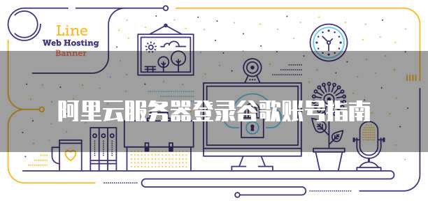 阿里云服务器登录谷歌账号指南