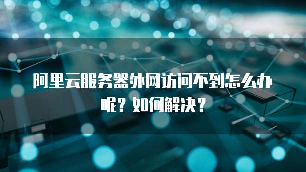 阿里云服务器外网访问不到怎么办呢？如何解决？