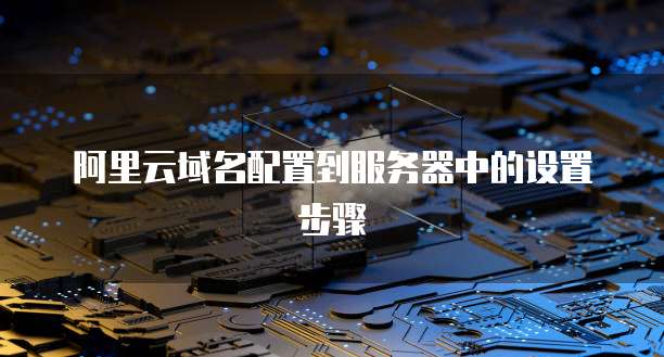 阿里云域名配置到服务器中的设置步骤