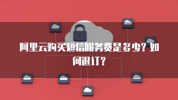阿里云购买短信服务费是多少?如何退订?