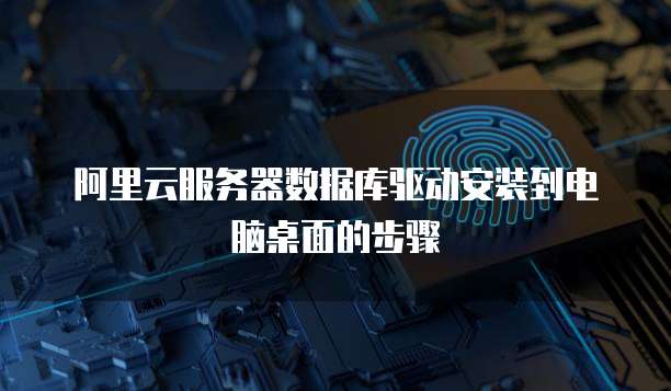 阿里云服务器数据库驱动安装到电脑桌面的步骤