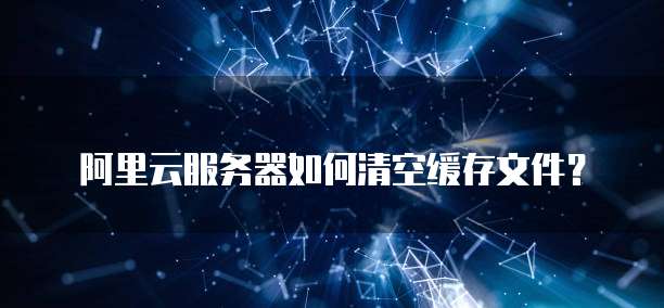 阿里云服务器如何清空缓存文件?