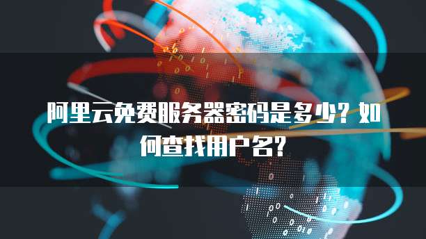 阿里云免费服务器密码是多少?如何查找用户名?