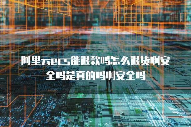 阿里云ecs能退款吗怎么退货啊安全吗是真的吗啊安全吗