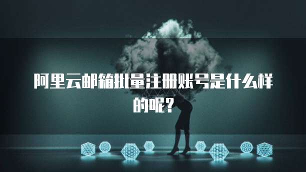 阿里云邮箱批量注册账号是什么样的呢?