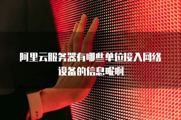 阿里云服务器有哪些单位接入网络设备的信息呢啊