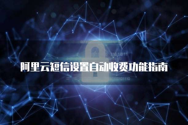 阿里云短信设置自动收费功能指南