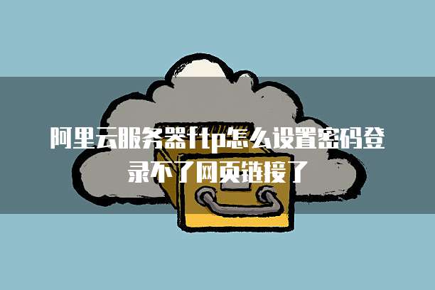 阿里云服务器ftp怎么设置密码登录不了网页链接了