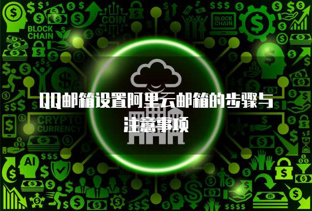 QQ邮箱设置阿里云邮箱的步骤与注意事项