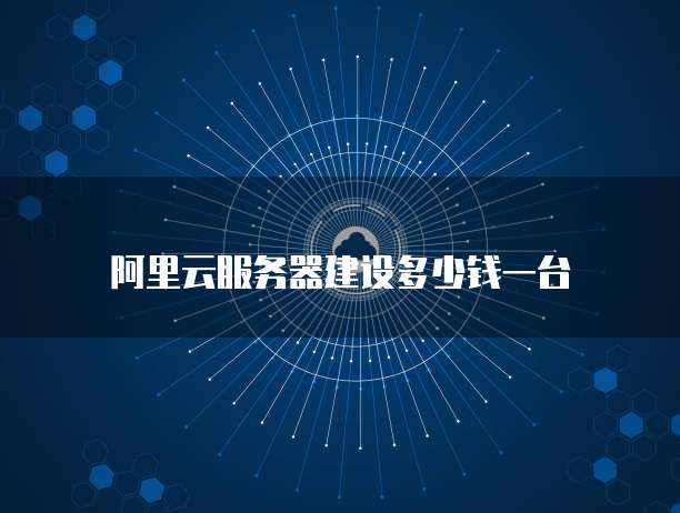 阿里云服务器建设多少钱一台
