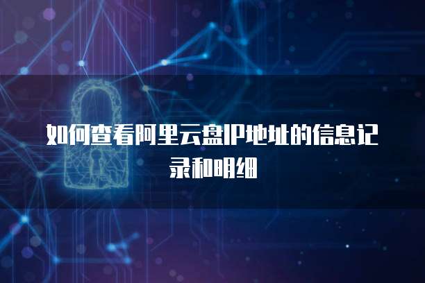 如何查看阿里云盘IP地址的信息记录和明细