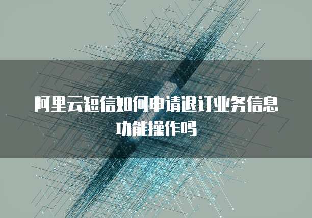 阿里云短信如何申请退订业务信息功能操作吗