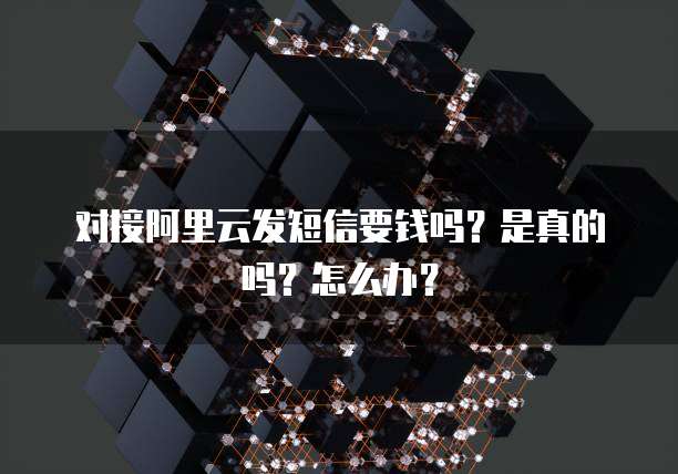 对接阿里云发短信要钱吗?是真的吗?怎么办?